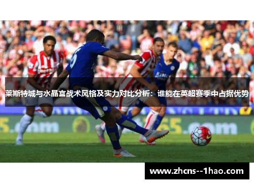 莱斯特城与水晶宫战术风格及实力对比分析:谁能在英超赛季中占据优势 莱斯特城与水晶宫战术风格及实力对比分析:谁能在英超赛季中占据优势