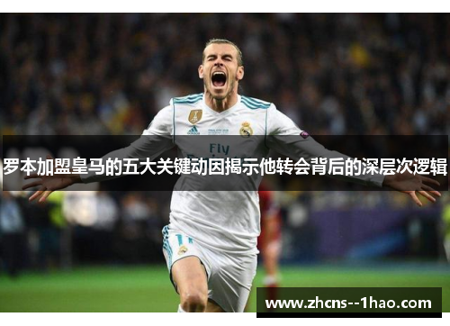 罗本加盟皇马的五大关键动因揭示他转会背后的深层次逻辑