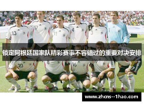 锁定阿根廷国家队精彩赛事不容错过的重要对决安排