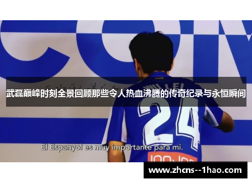 武磊巅峰时刻全景回顾那些令人热血沸腾的传奇纪录与永恒瞬间