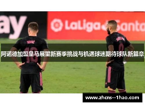 阿诺德加盟皇马展望新赛季挑战与机遇球迷期待球队新篇章