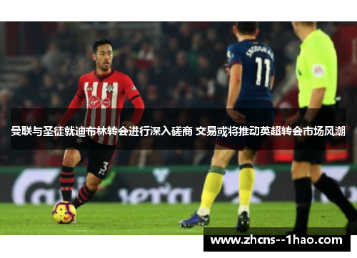 曼联与圣徒就迪布林转会进行深入磋商 交易或将推动英超转会市场风潮