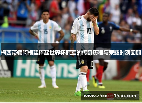 梅西带领阿根廷捧起世界杯冠军的传奇历程与荣耀时刻回顾 梅西带领阿根廷捧起世界杯冠军的传奇历程与荣耀时刻回顾