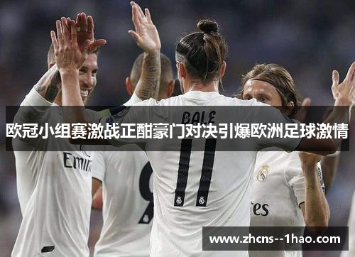 欧冠小组赛激战正酣豪门对决引爆欧洲足球激情