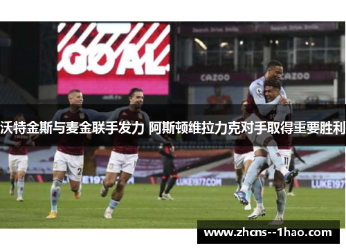 沃特金斯与麦金联手发力 阿斯顿维拉力克对手取得重要胜利 沃特金斯与麦金联手发力 阿斯顿维拉力克对手取得重要胜利