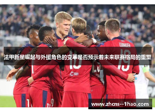 法甲新星崛起与外援角色的变革是否预示着未来联赛格局的重塑