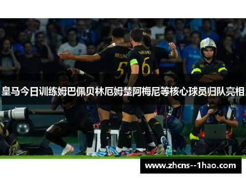 皇马今日训练姆巴佩贝林厄姆楚阿梅尼等核心球员归队亮相