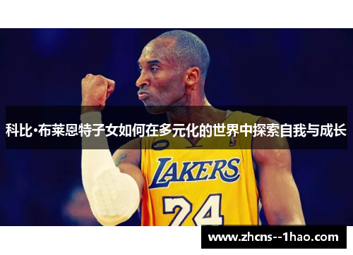 科比·布莱恩特子女如何在多元化的世界中探索自我与成长 科比·布莱恩特子女如何在多元化的世界中探索自我与成长
