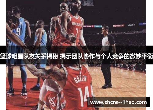 篮球明星队友关系揭秘 揭示团队协作与个人竞争的微妙平衡 篮球明星队友关系揭秘 揭示团队协作与个人竞争的微妙平衡