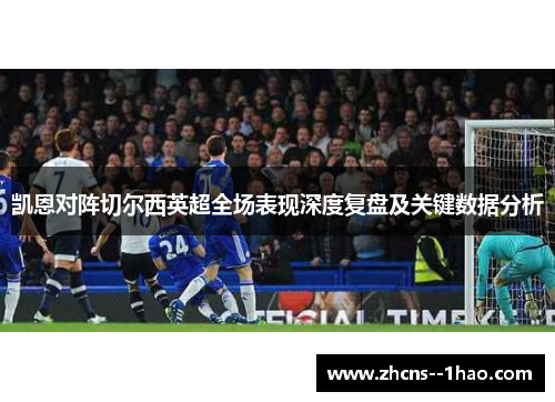 凯恩对阵切尔西英超全场表现深度复盘及关键数据分析 凯恩对阵切尔西英超全场表现深度复盘及关键数据分析