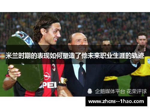 米兰时期的表现如何塑造了他未来职业生涯的轨迹 米兰时期的表现如何塑造了他未来职业生涯的轨迹