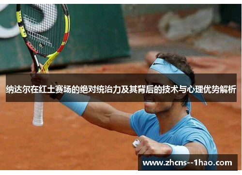 纳达尔在红土赛场的绝对统治力及其背后的技术与心理优势解析 纳达尔在红土赛场的绝对统治力及其背后的技术与心理优势解析