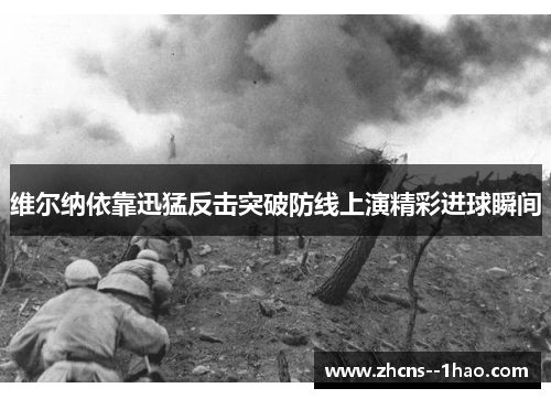 维尔纳依靠迅猛反击突破防线上演精彩进球瞬间