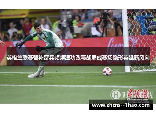 英格兰联赛替补奇兵频频建功改写战局成赛场隐形英雄新风向 英格兰联赛替补奇兵频频建功改写战局成赛场隐形英雄新风向