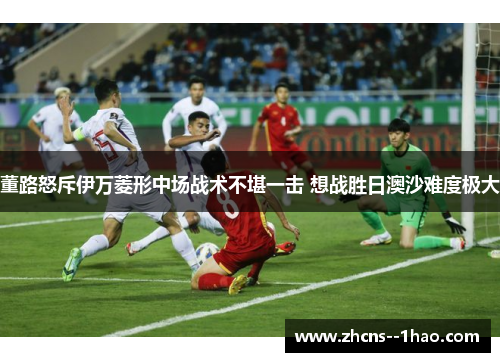 董路怒斥伊万菱形中场战术不堪一击 想战胜日澳沙难度极大