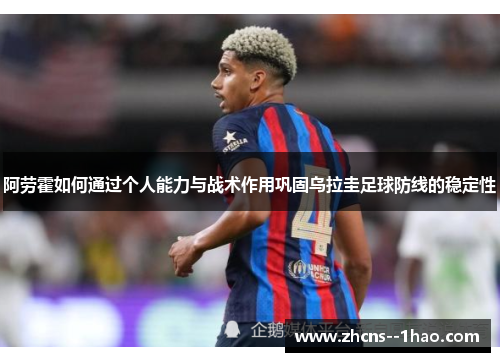 阿劳霍如何通过个人能力与战术作用巩固乌拉圭足球防线的稳定性