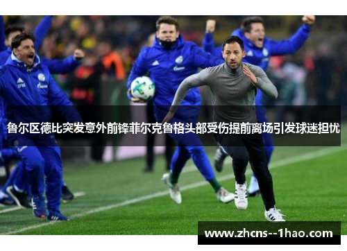 鲁尔区德比突发意外前锋菲尔克鲁格头部受伤提前离场引发球迷担忧