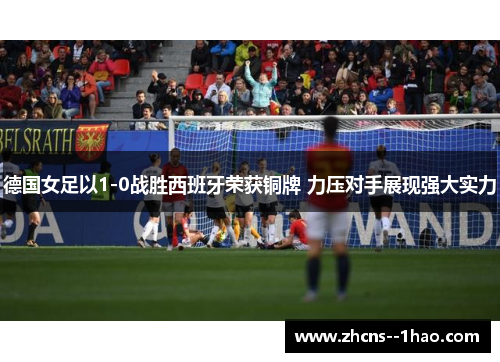 德国女足以1-0战胜西班牙荣获铜牌 力压对手展现强大实力