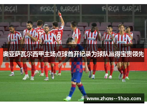 奥亚萨瓦尔西甲主场点球首开纪录为球队赢得宝贵领先