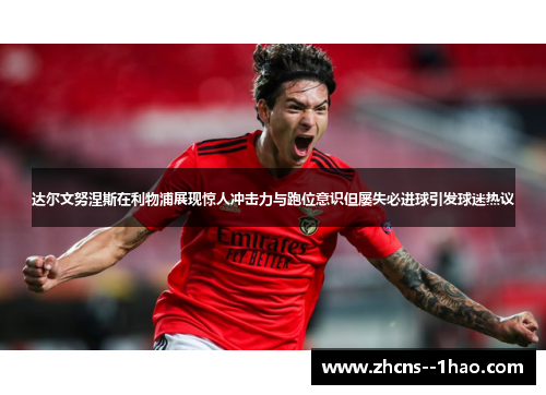 达尔文努涅斯在利物浦展现惊人冲击力与跑位意识但屡失必进球引发球迷热议
