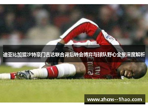 迪亚比加盟沙特豪门吉达联合背后转会博弈与球队野心全景深度解析 迪亚比加盟沙特豪门吉达联合背后转会博弈与球队野心全景深度解析